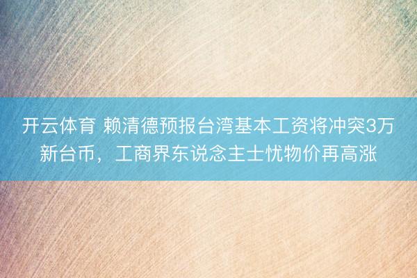 开云体育 赖清德预报台湾基本工资将冲突3万新台币，工商界东说念主士忧物价再高涨