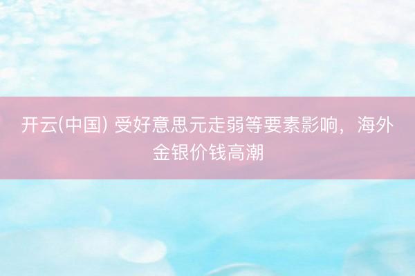 开云(中国) 受好意思元走弱等要素影响，海外金银价钱高潮