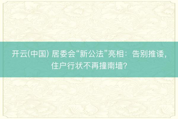 开云(中国) 居委会“新公法”亮相:告别推诿,住户行状不再撞南墙?