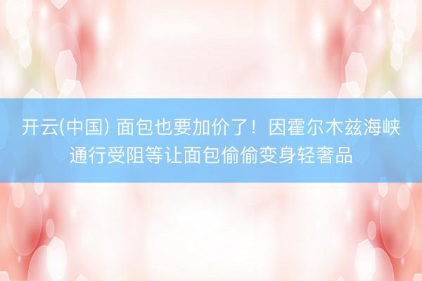 开云(中国) 面包也要加价了！因霍尔木兹海峡通行受阻等让面包偷偷变身轻奢品