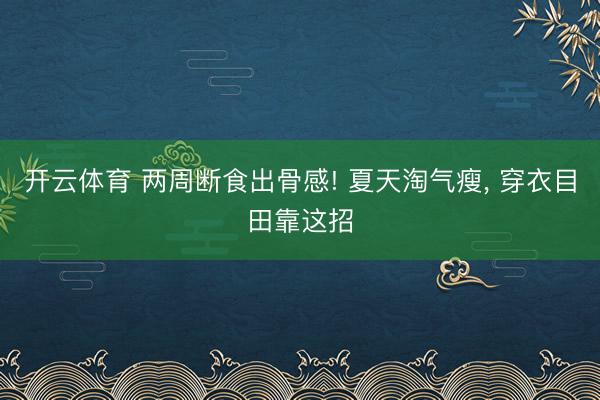 开云体育 两周断食出骨感! 夏天淘气瘦， 穿衣目田靠这招