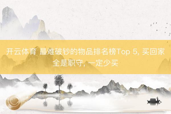 开云体育 最难破钞的物品排名榜Top 5， 买回家全是职守， 一定少买