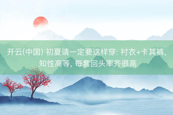 开云(中国) 初夏请一定要这样穿: 衬衣+卡其裤， 知性高等， 每套回头率齐很高