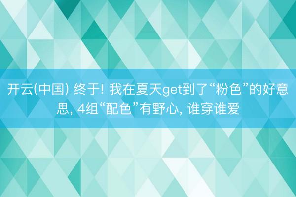 开云(中国) 终于! 我在夏天get到了“粉色”的好意思， 4组“配色”有野心， 谁穿谁爱