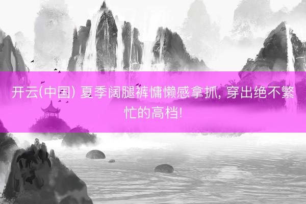 开云(中国) 夏季阔腿裤慵懒感拿抓， 穿出绝不繁忙的高档!