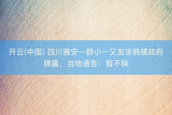 开云(中国) 四川雅安一群小一又友涂鸦镇政府牌匾,当地通告:暂不换