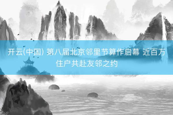 开云(中国) 第八届北京邻里节算作启幕 近百万住户共赴友邻之约