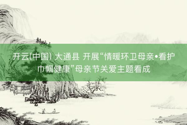 开云(中国) 大通县 开展“情暖环卫母亲•看护巾帼健康”母亲节关爱主题看成