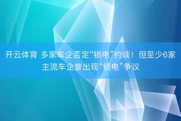开云体育 多家车企否定“锁电”约谈！但至少6家主流车企曾出现“锁电”争议