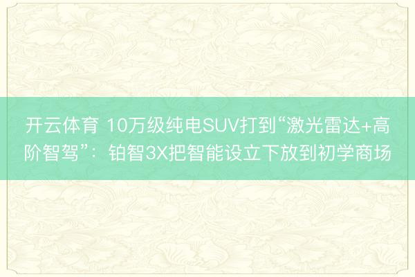 开云体育 10万级纯电SUV打到“激光雷达+高阶智驾”：铂智3X把智能设立下放到初学商场