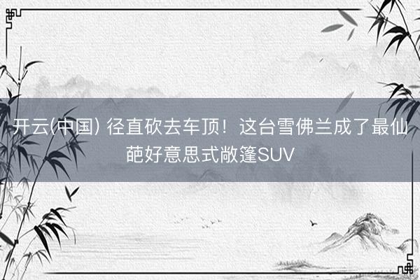 开云(中国) 径直砍去车顶！这台雪佛兰成了最仙葩好意思式敞篷SUV