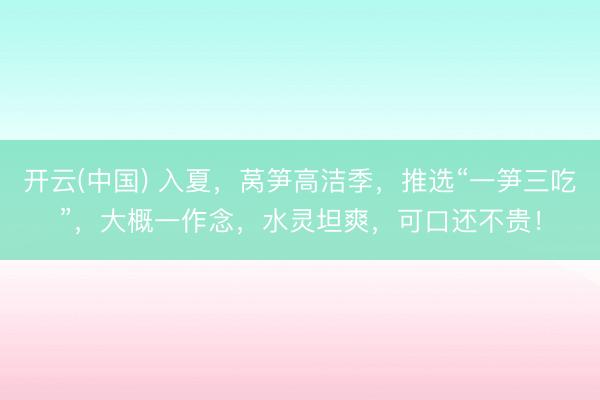 开云(中国) 入夏,莴笋高洁季,推选“一笋三吃”,大概一作念,水灵坦爽,可口还不贵!