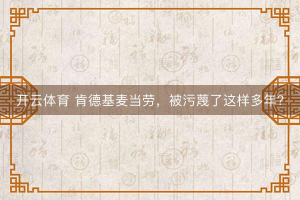 开云体育 肯德基麦当劳，被污蔑了这样多年？