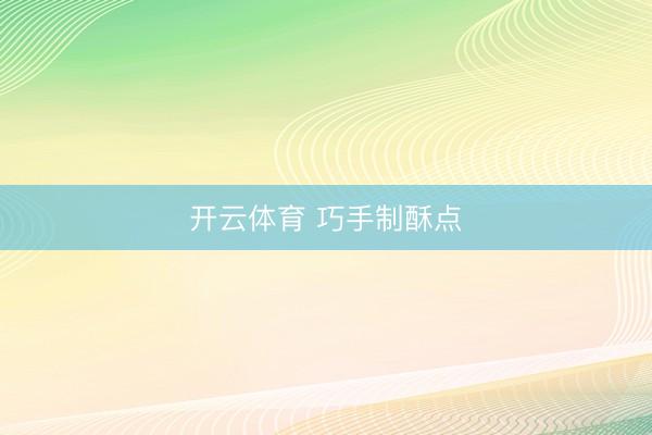 开云体育 巧手制酥点