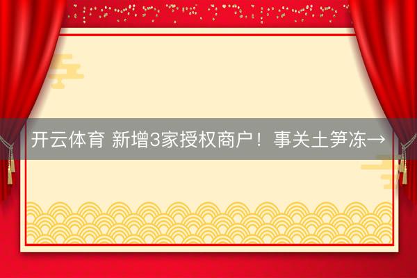 开云体育 新增3家授权商户！事关土笋冻→