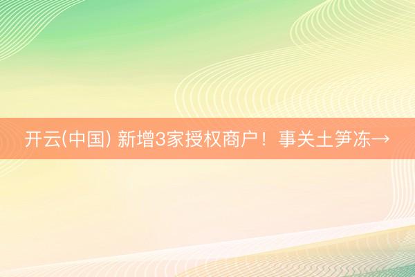 开云(中国) 新增3家授权商户！事关土笋冻→