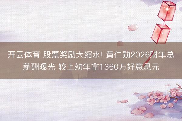 开云体育 股票奖励大缩水! 黄仁勋2026财年总薪酬曝光 较上幼年拿1360万好意思元
