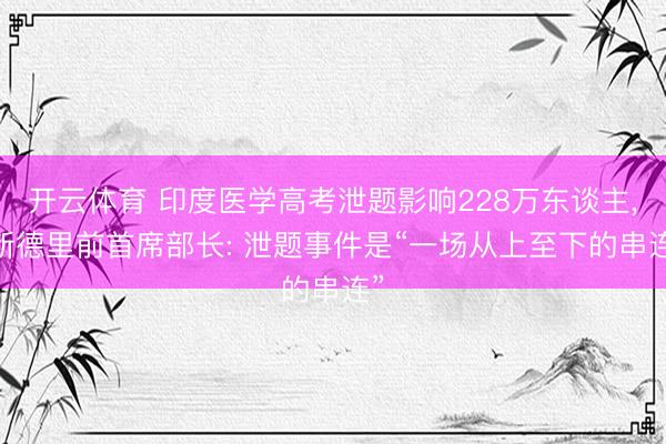 开云体育 印度医学高考泄题影响228万东谈主， 新德里前首席部长: 泄题事件是“一场从上至下的串连”