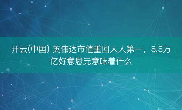 开云(中国) 英伟达市值重回人人第一，5.5万亿好意思元意味着什么