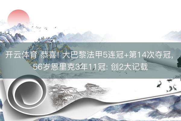 开云体育 恭喜! 大巴黎法甲5连冠+第14次夺冠， 56岁恩里克3年11冠: 创2大记载