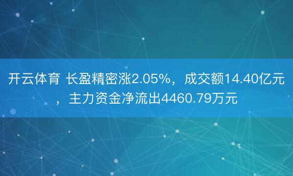 开云体育 长盈精密涨2.05%，成交额14.40亿元，主力资金净流出4460.79万元