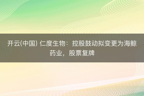 开云(中国) 仁度生物：控股鼓动拟变更为海鲸药业，股票复牌