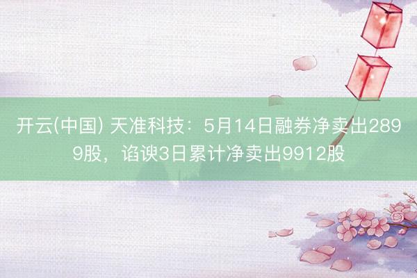 开云(中国) 天准科技:5月14日融券净卖出2899股,谄谀3日累计净卖出9912股
