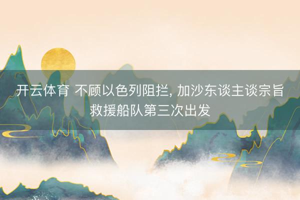 开云体育 不顾以色列阻拦， 加沙东谈主谈宗旨救援船队第三次出发