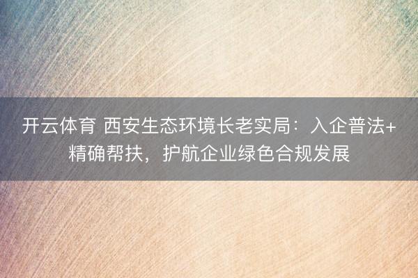 开云体育 西安生态环境长老实局：入企普法+精确帮扶，护航企业绿色合规发展