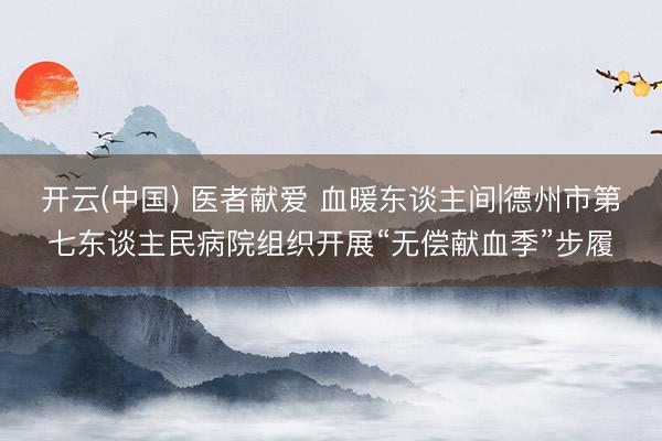 开云(中国) 医者献爱 血暖东谈主间|德州市第七东谈主民病院组织开展“无偿献血季”步履