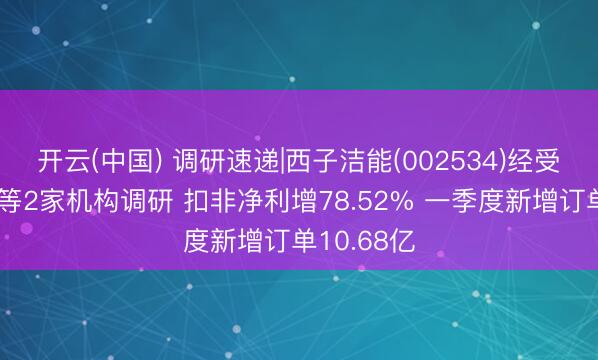 开云(中国) 调研速递|西子洁能(002534)经受西部证券等2家机构调研 扣非净利增78.52% 一季度新增订单10.68亿