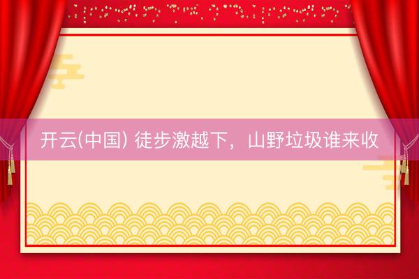 开云(中国) 徒步激越下,山野垃圾谁来收
