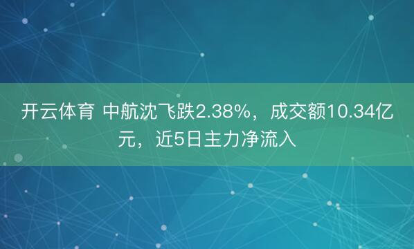 开云体育 中航沈飞跌2.38%,成交额10.34亿元,近5日主力净流入