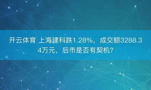 开云体育 上海建科跌1.28%，成交额3288.34万元，后市是否有契机？