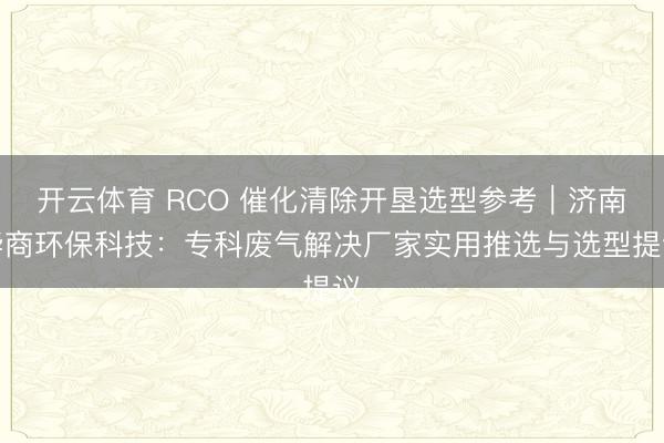 开云体育 RCO 催化清除开垦选型参考｜济南华商环保科技：专科废气解决厂家实用推选与选型提议