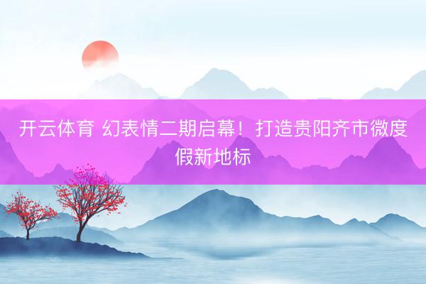 开云体育 幻表情二期启幕！打造贵阳齐市微度假新地标