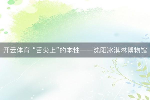 开云体育 “舌尖上”的本性——沈阳冰淇淋博物馆