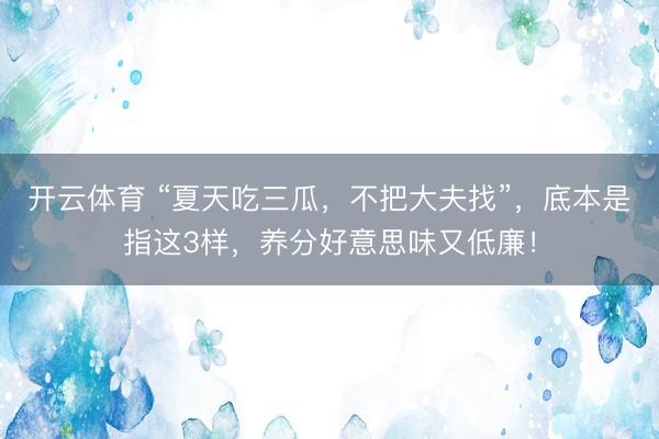 开云体育 “夏天吃三瓜，不把大夫找”，底本是指这3样，养分好意思味又低廉！