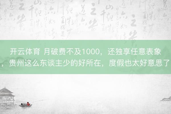 开云体育 月破费不及1000，还独享任意表象，贵州这么东谈主少的好所在，度假也太好意思了