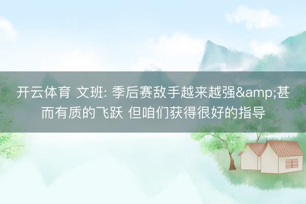 开云体育 文班: 季后赛敌手越来越强&甚而有质的飞跃 但咱们获得很好的指导