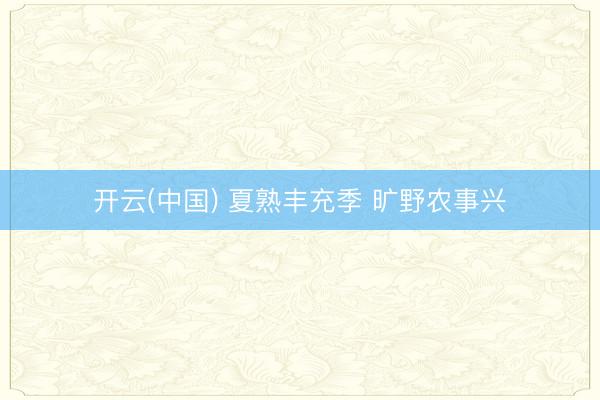 开云(中国) 夏熟丰充季 旷野农事兴