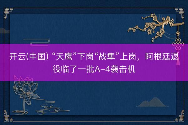 开云(中国) “天鹰”下岗“战隼”上岗，阿根廷退役临了一批A-4袭击机