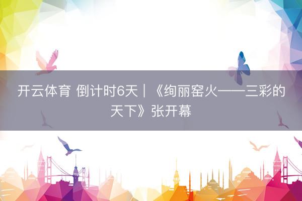 开云体育 倒计时6天 | 《绚丽窑火——三彩的天下》张开幕