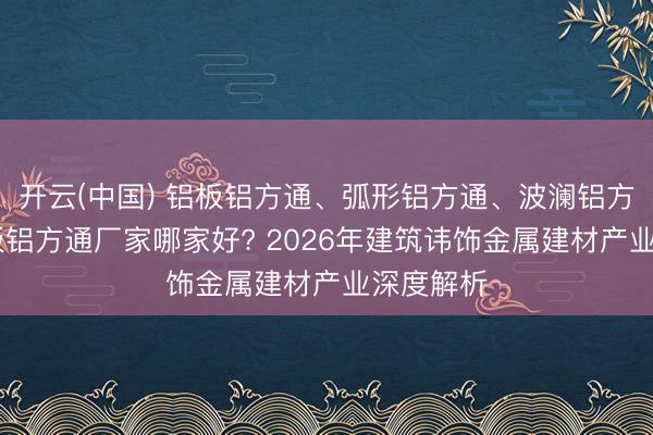 开云(中国) 铝板铝方通、弧形铝方通、波澜铝方通、AB板铝方通厂家哪家好? 2026年建筑讳饰金属建材产业深度解析