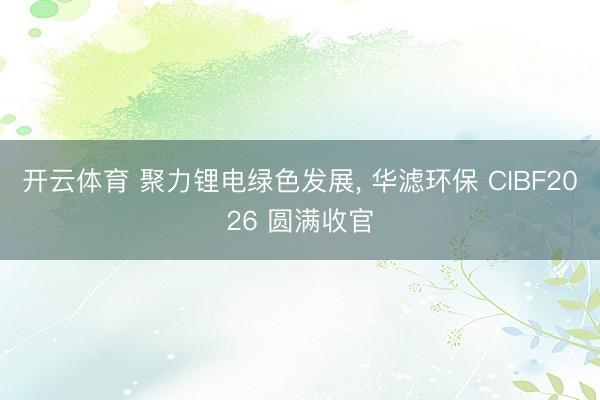 开云体育 聚力锂电绿色发展， 华滤环保 CIBF2026 圆满收官