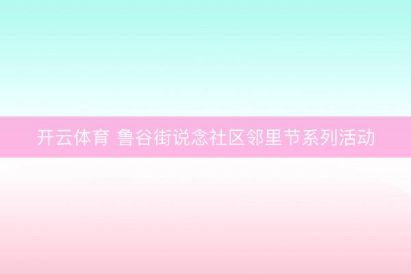 开云体育 鲁谷街说念社区邻里节系列活动