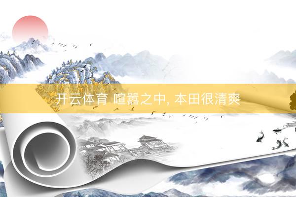 开云体育 喧嚣之中， 本田很清爽