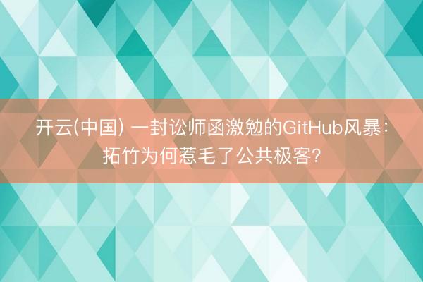 开云(中国) 一封讼师函激勉的GitHub风暴：拓竹为何惹毛了公共极客？