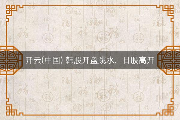 开云(中国) 韩股开盘跳水，日股高开