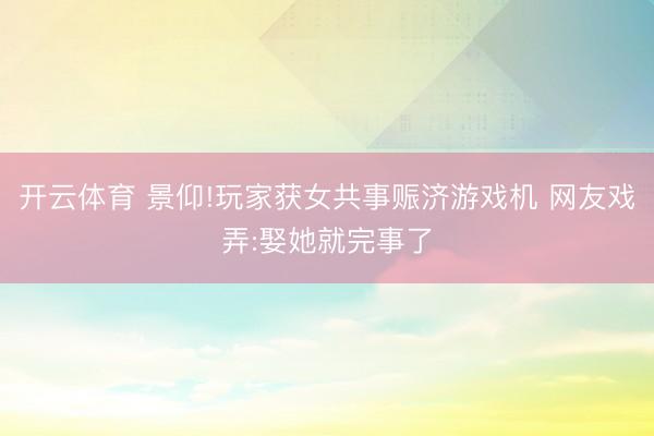 开云体育 景仰!玩家获女共事赈济游戏机 网友戏弄:娶她就完事了